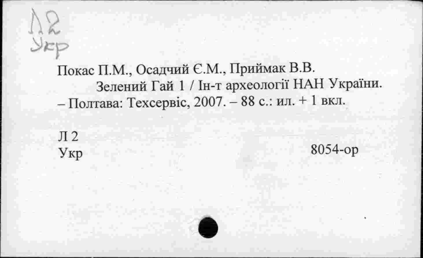 ﻿№
Покас П.М., Осадчий Є.М., Приймак В.В.
Зелений Гай 1 / Ін-т археології НАН України.
— Полтава: Техсервіс, 2007. — 88 с.: ил. + 1 вкл.
Л2
Укр	8054-ор